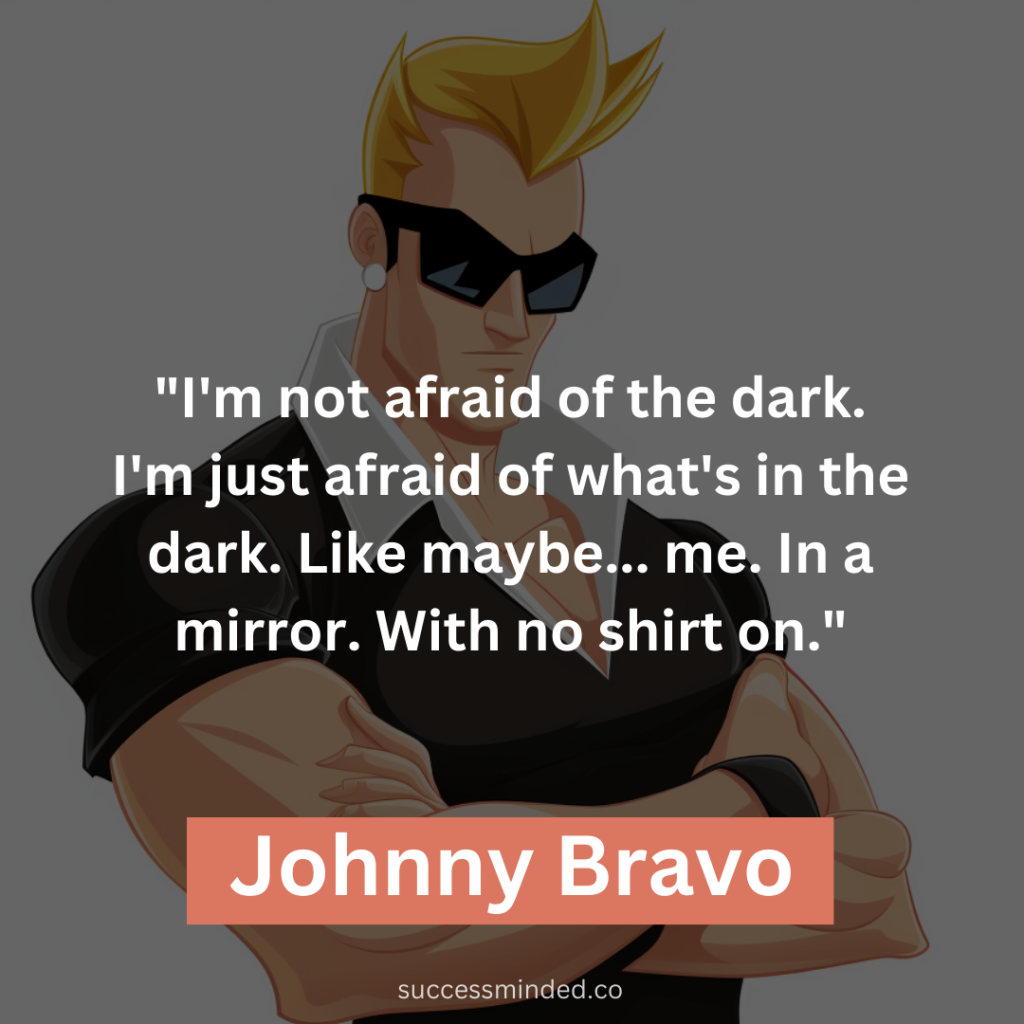 "I'm not afraid of the dark. I'm just afraid of what's in the dark. Like maybe... me. In a mirror. With no shirt on."