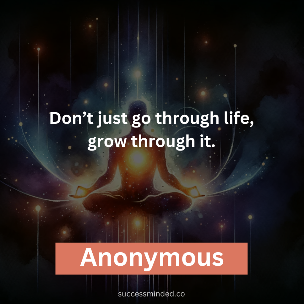 “Don’t just go through life, grow through it.” – Anonymous 