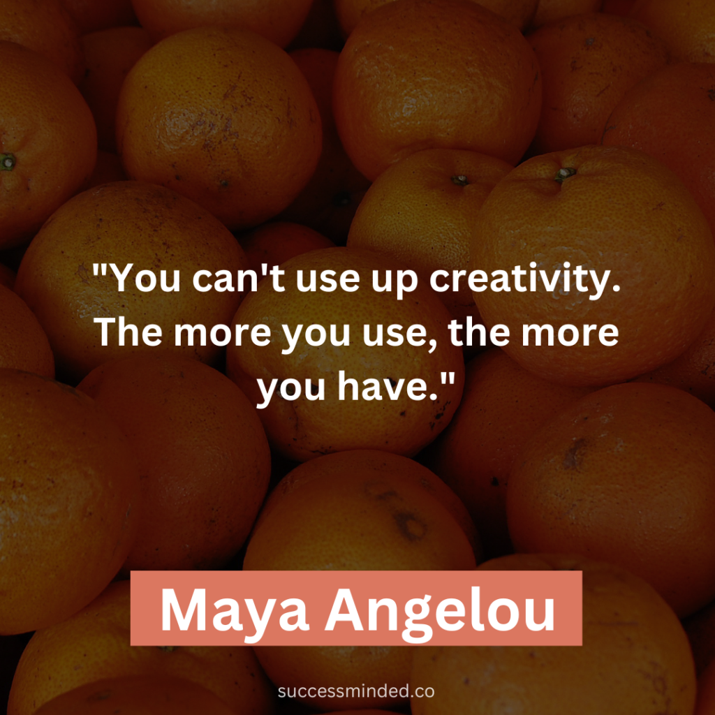 Maya Angelou: "You can't use up creativity. The more you use, the more you have."