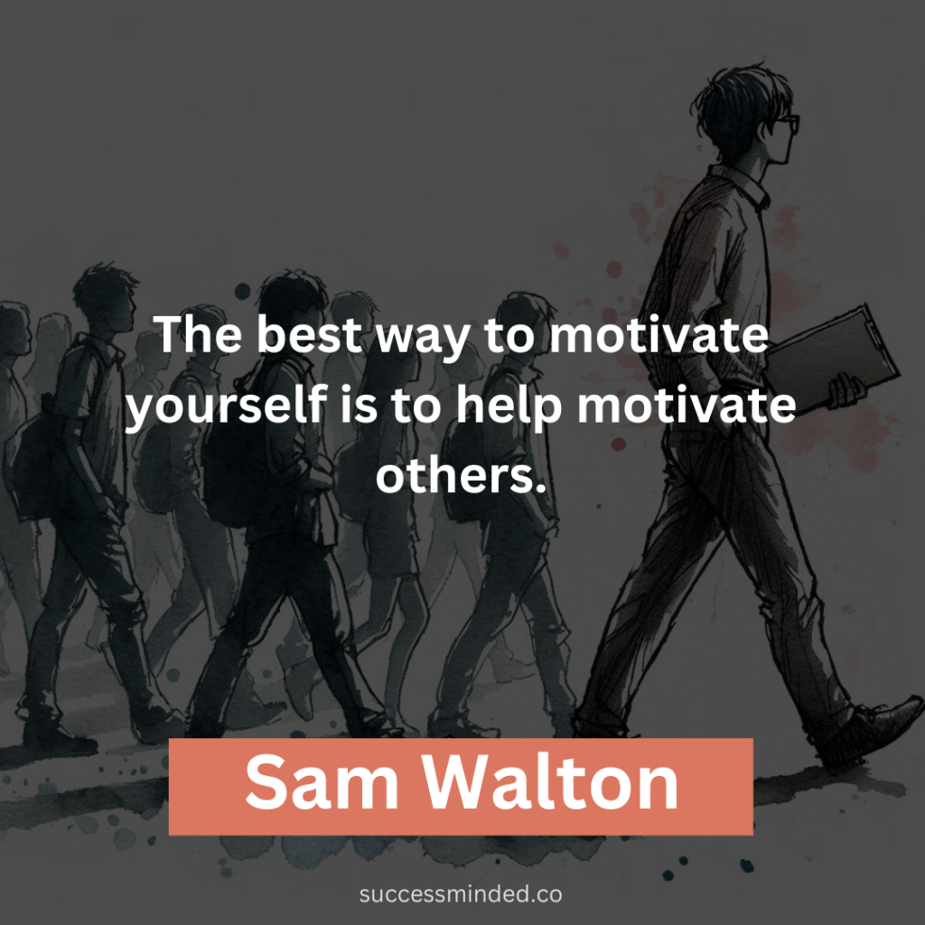 "The best way to motivate yourself is to help motivate others." - Sam Walton
