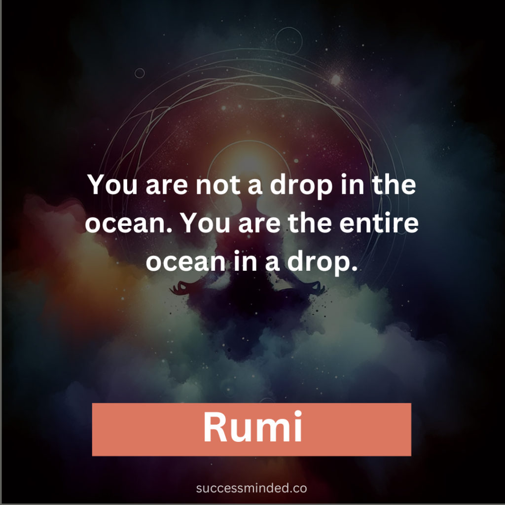 “You are not a drop in the ocean. You are the entire ocean in a drop.” – Rumi 