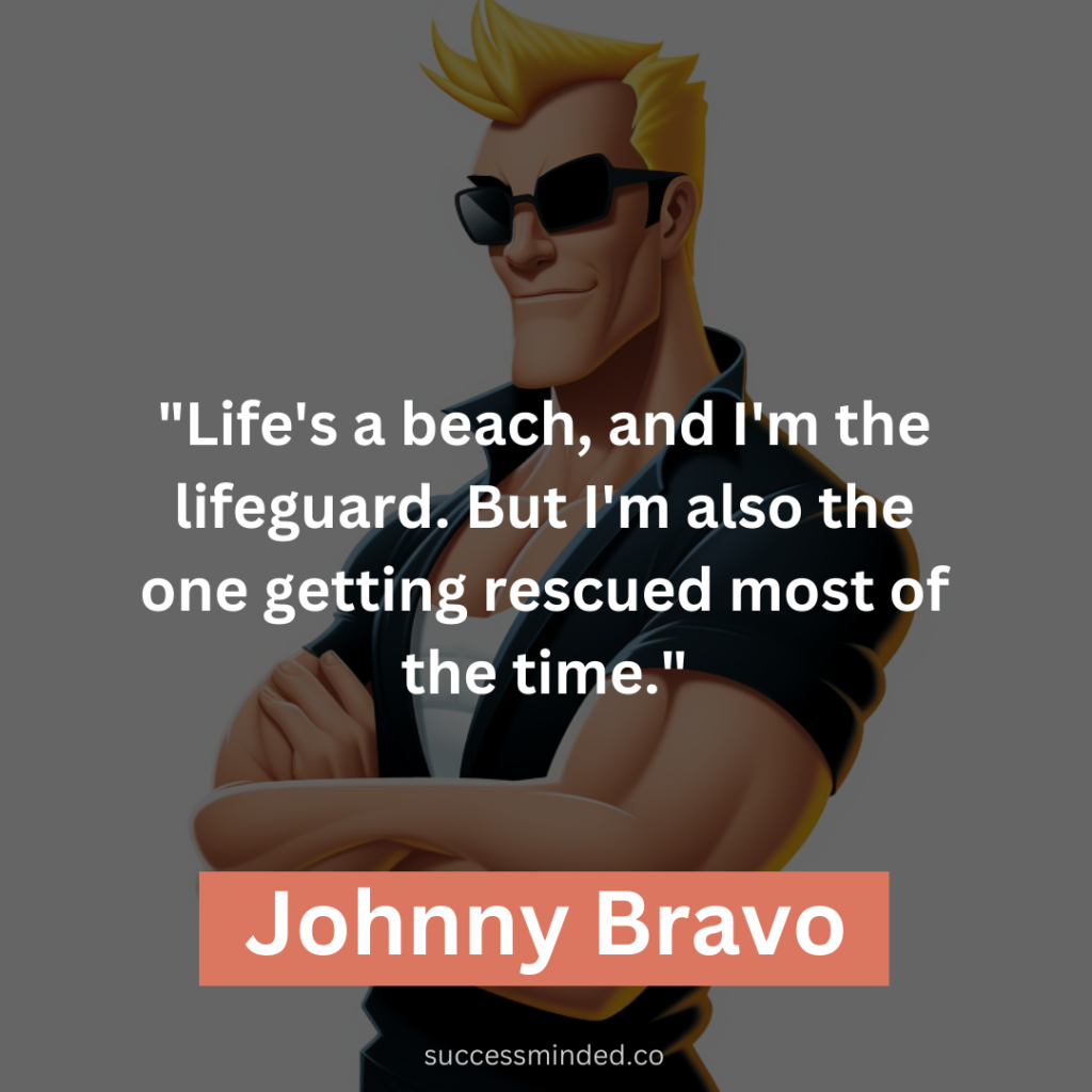 "Life's a beach, and I'm the lifeguard. But I'm also the one getting rescued most of the time."