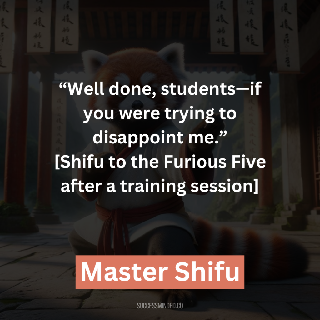 13. “Well done, students—if you were trying to disappoint me.” [Shifu to the Furious Five after a training session]
