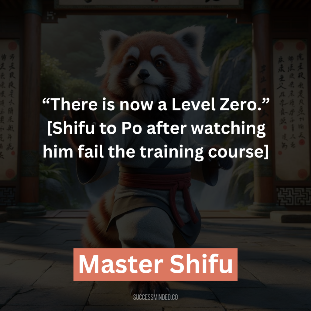 15. “There is now a Level Zero.”[Shifu to Po after watching him fail the training course]
