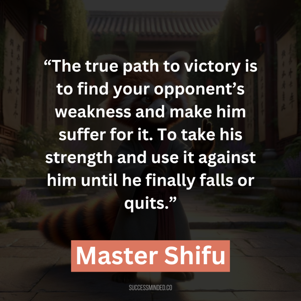 4. “The true path to victory is to find your opponent’s weakness and make him suffer for it. To take his strength and use it against him until he finally falls or quits.”
