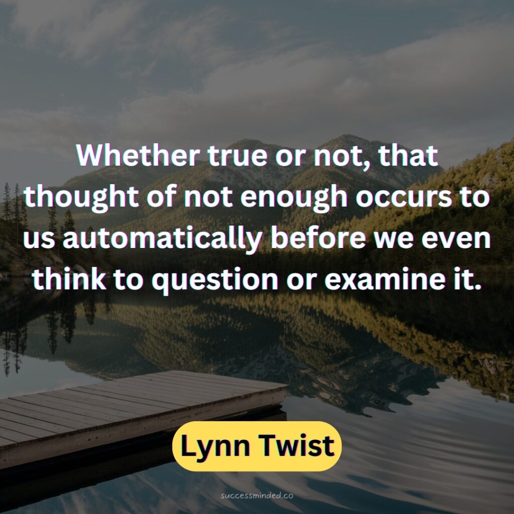 Whether true or not, that thought of not enough occurs to us automatically before we even think to question or examine it.